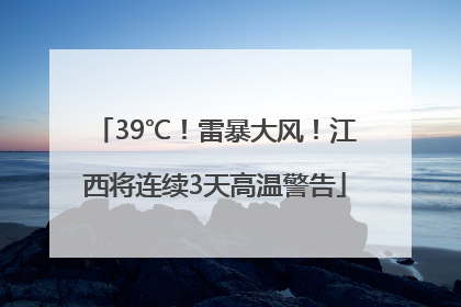 39℃！雷暴大风！江西将连续3天高温警告