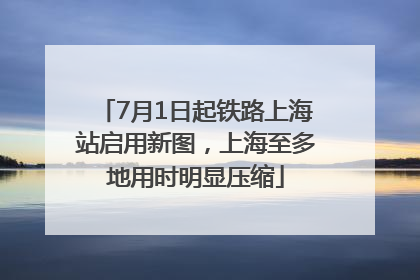 7月1日起铁路上海站启用新图，上海至多地用时明显压缩