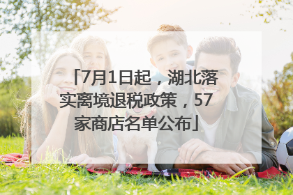 7月1日起，湖北落实离境退税政策，57家商店名单公布