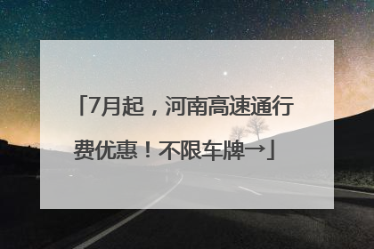7月起，河南高速通行费优惠！不限车牌→