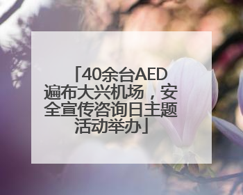40余台AED遍布大兴机场，安全宣传咨询日主题活动举办