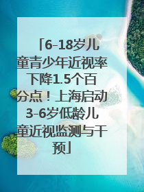 6-18岁儿童青少年近视率下降1.5个百分点！上海启动3-6岁低龄儿童近视监测与干预