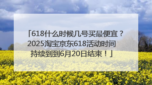 618什么时候几号买最便宜？2025淘宝京东618活动时间持续到到6月20日结束！