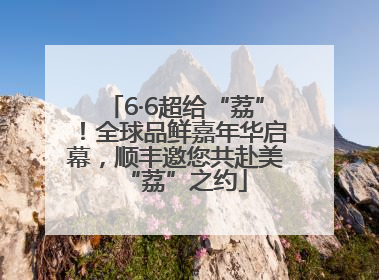 6·6超给“荔”！全球品鲜嘉年华启幕，顺丰邀您共赴美“荔”之约