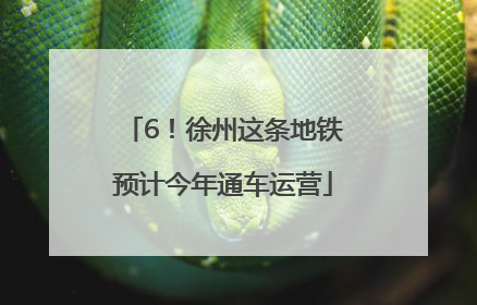 6！徐州这条地铁预计今年通车运营