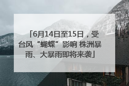 6月14日至15日，受台风“蝴蝶”影响 株洲暴雨、大暴雨即将来袭