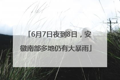 6月7日夜到8日，安徽南部多地仍有大暴雨