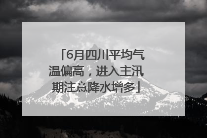 6月四川平均气温偏高，进入主汛期注意降水增多