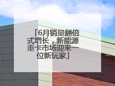 6月销量翻倍式增长，新能源重卡市场迎来一位新玩家