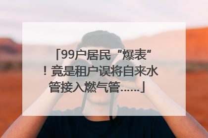 99户居民“爆表”！竟是租户误将自来水管接入燃气管……