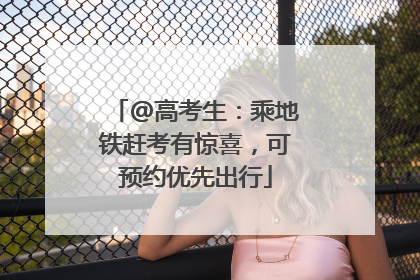 @高考生：乘地铁赶考有惊喜，可预约优先出行