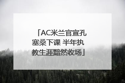 AC米兰官宣孔塞桑下课 半年执教生涯黯然收场