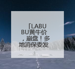 LABUBU黄牛价，崩盘！多地消保委发文提醒