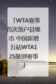 WTA赛事首次落户县级市 中国新增五站WTA125级别赛事